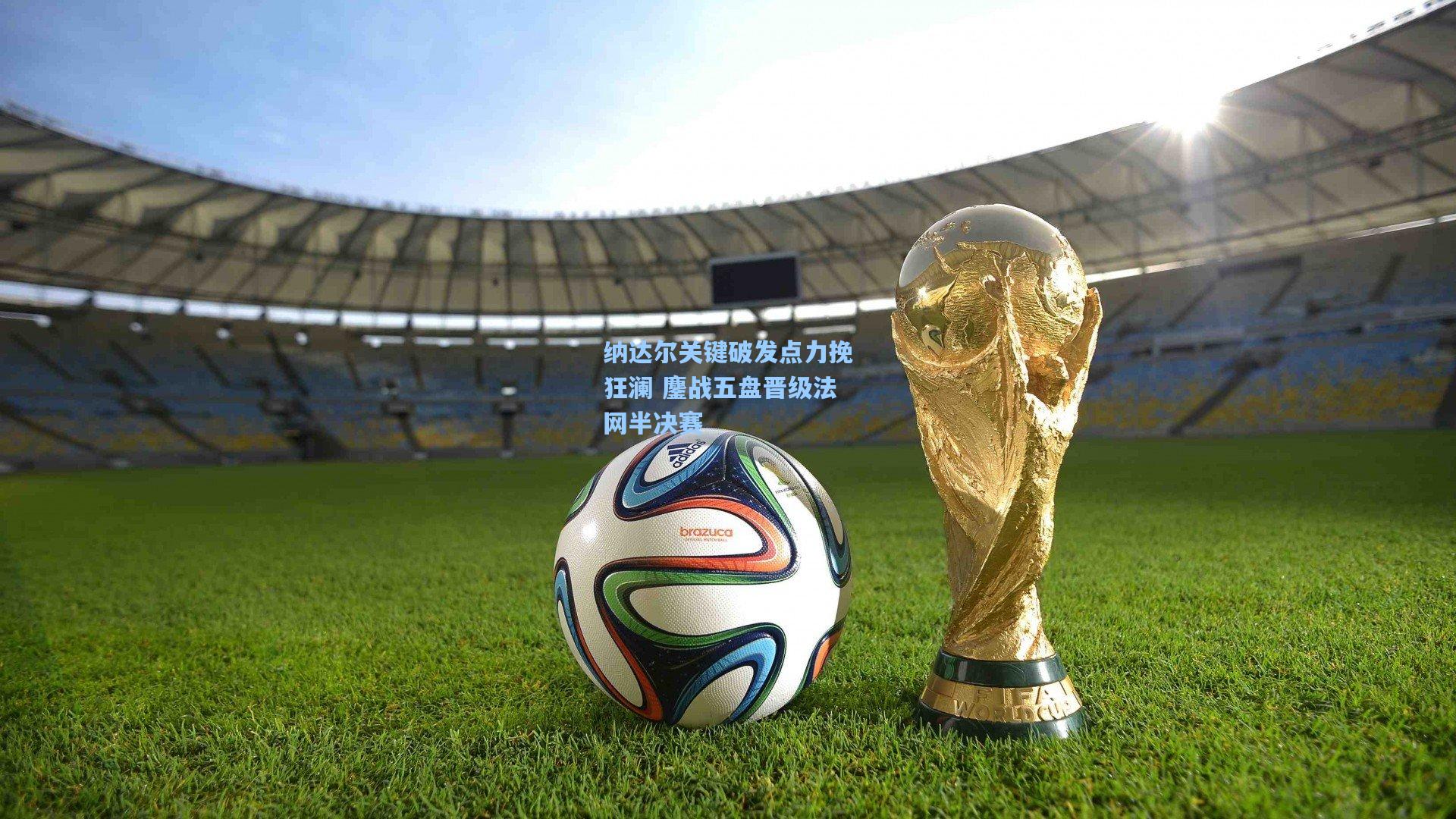 纳达尔关键破发点力挽狂澜 鏖战五盘晋级法网半决赛
