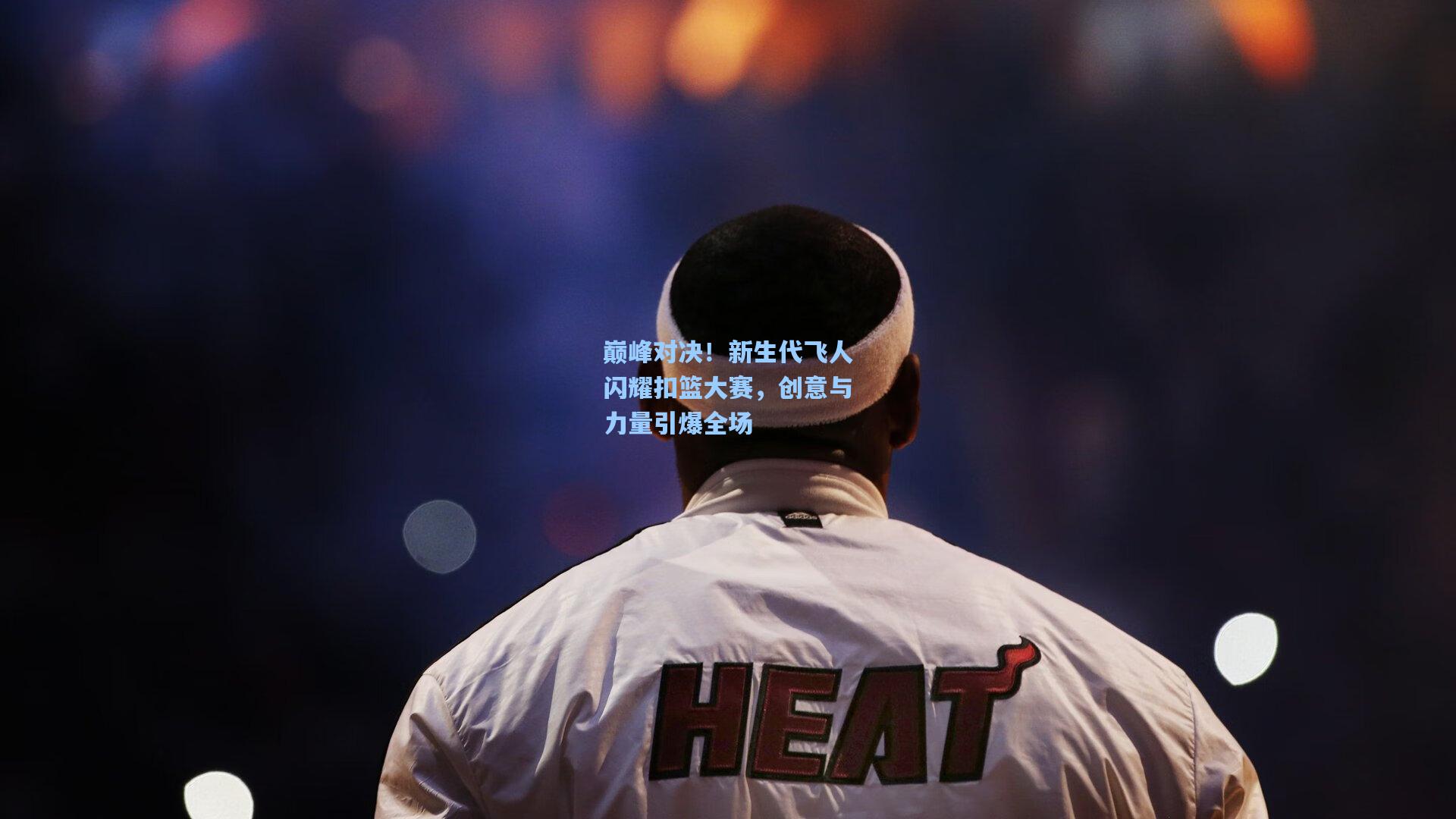 巅峰对决！新生代飞人闪耀扣篮大赛，创意与力量引爆全场