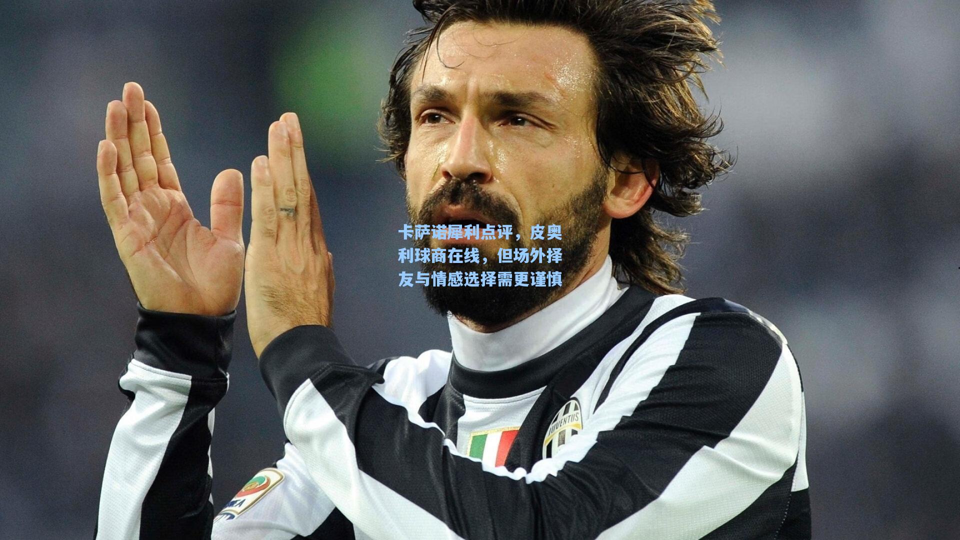 卡萨诺犀利点评,皮奥利球商在线,但场外择友与情感选择需更谨慎