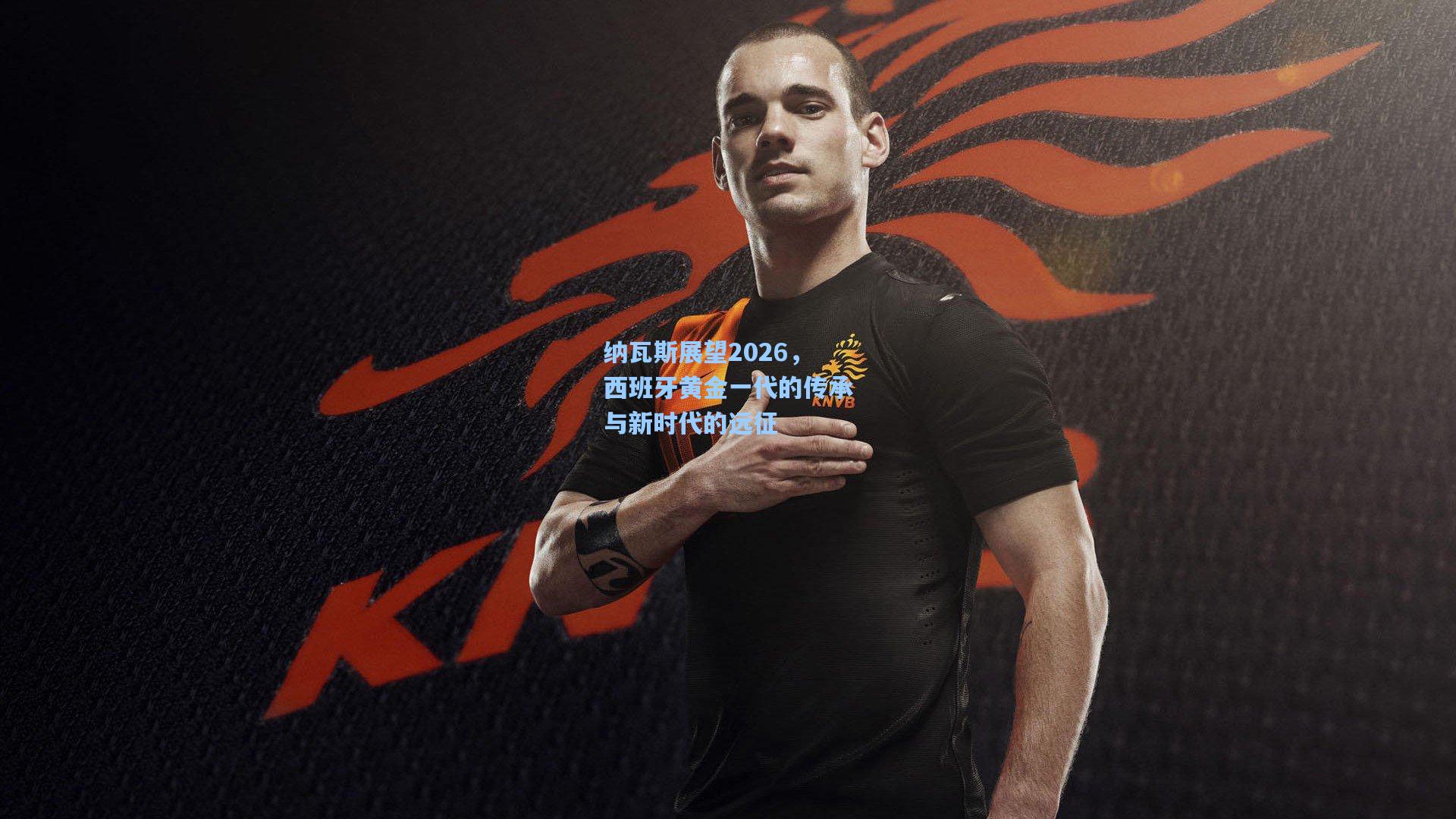 纳瓦斯展望2026，西班牙黄金一代的传承与新时代的远征