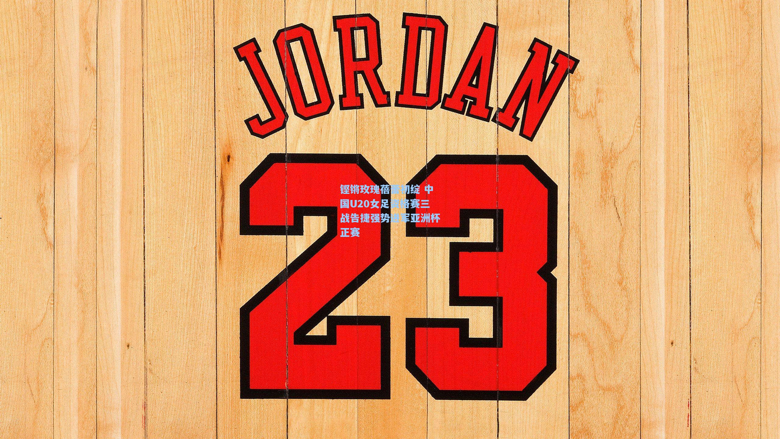 铿锵玫瑰蓓蕾初绽 中国U20女足资格赛三战告捷强势进军亚洲杯正赛