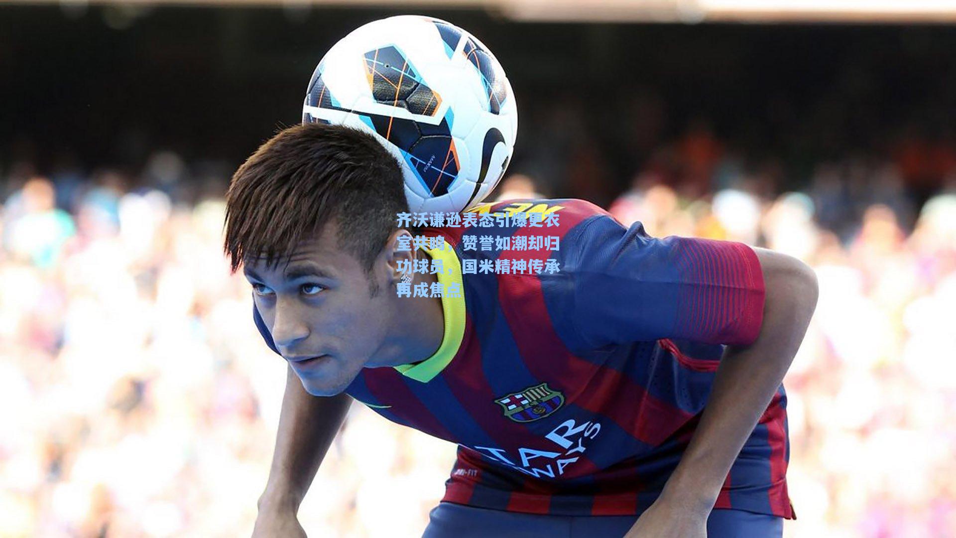 齐沃谦逊表态引爆更衣室共鸣，赞誉如潮却归功球员，国米精神传承再成焦点
