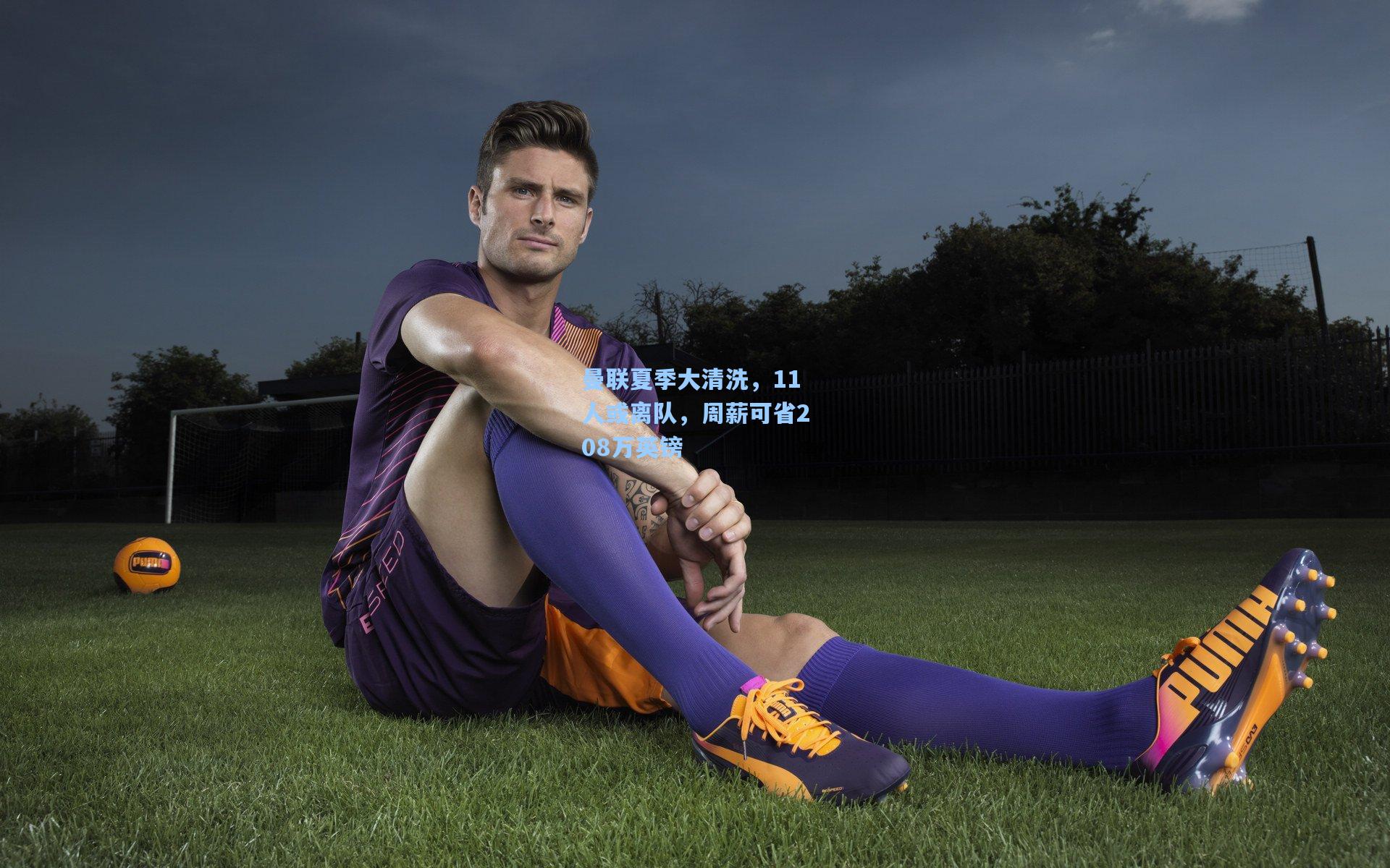 曼联夏季大清洗，11人或离队，周薪可省208万英镑