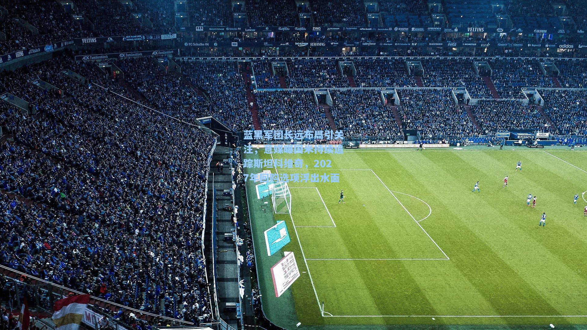 蓝黑军团长远布局引关注，意媒曝国米持续追踪斯坦科维奇，2027年回购选项浮出水面