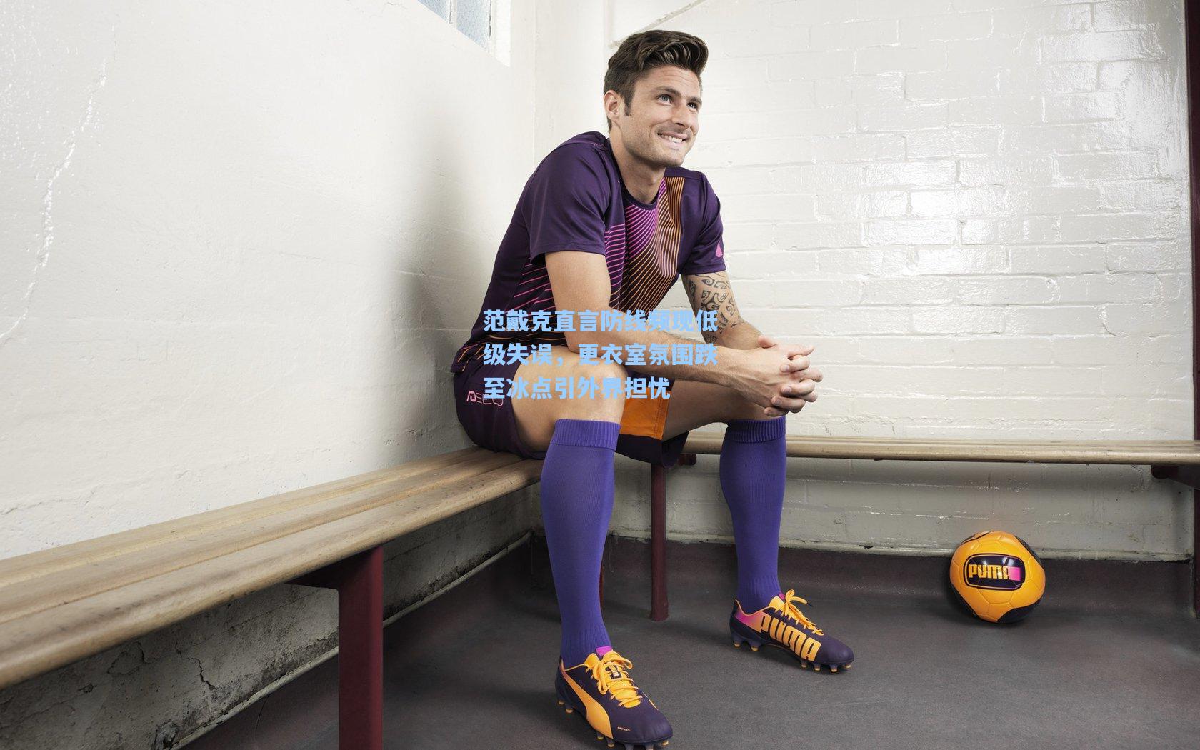 范戴克直言防线频现低级失误，更衣室氛围跌至冰点引外界担忧