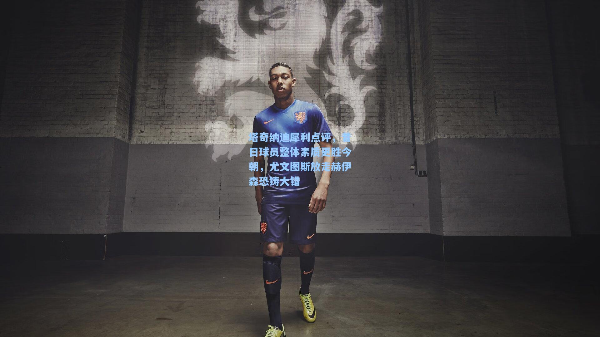 塔奇纳迪犀利点评，昔日球员整体素质更胜今朝，尤文图斯放走赫伊森恐铸大错