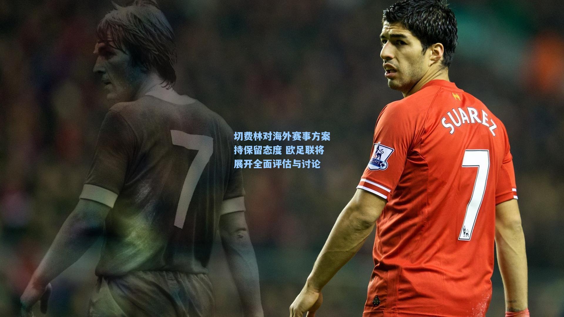 切费林对海外赛事方案持保留态度 欧足联将展开全面评估与讨论