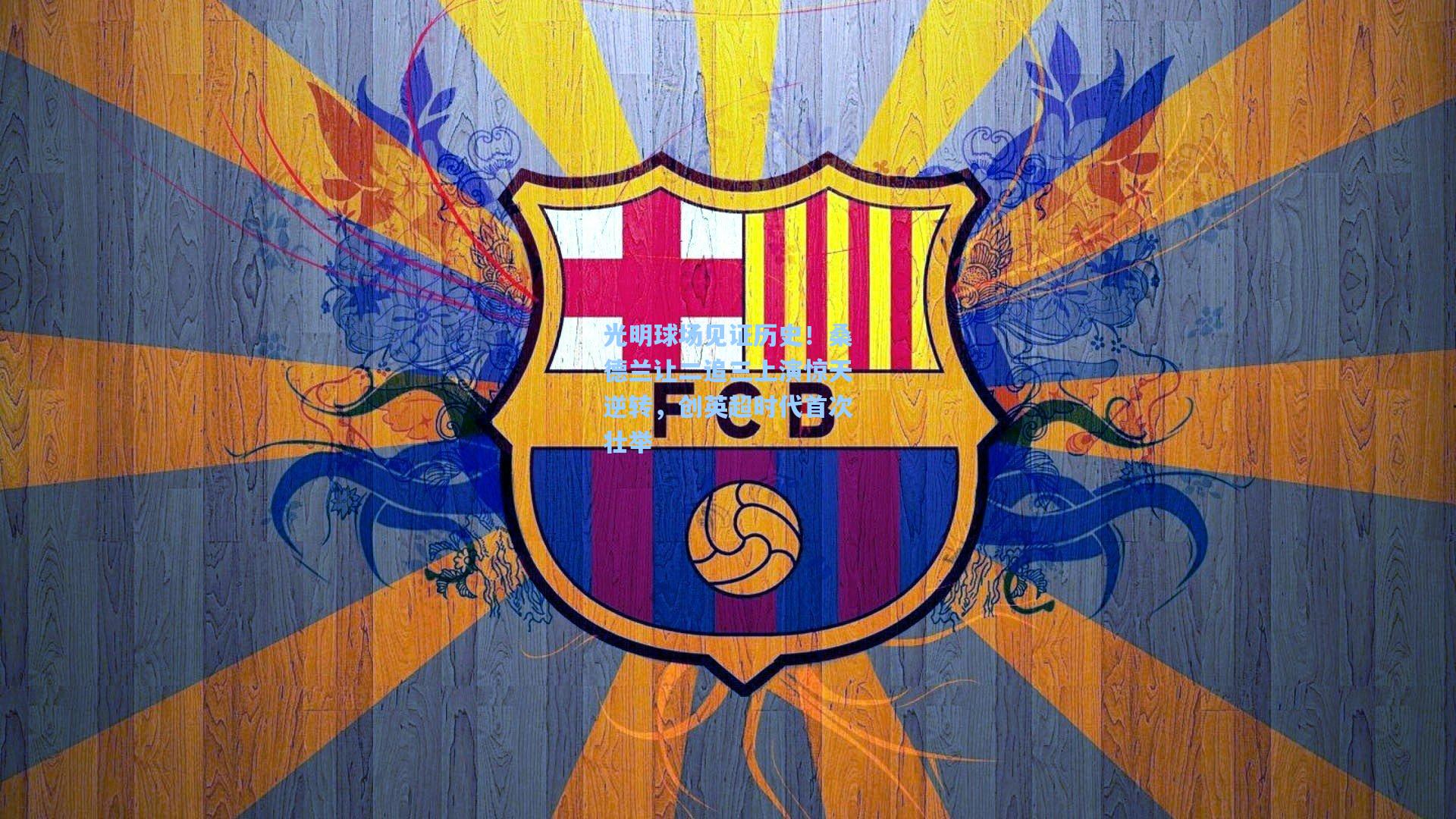 开云体育app-光明球场见证历史！桑德兰让二追三上演惊天逆转，创英超时代首次壮举