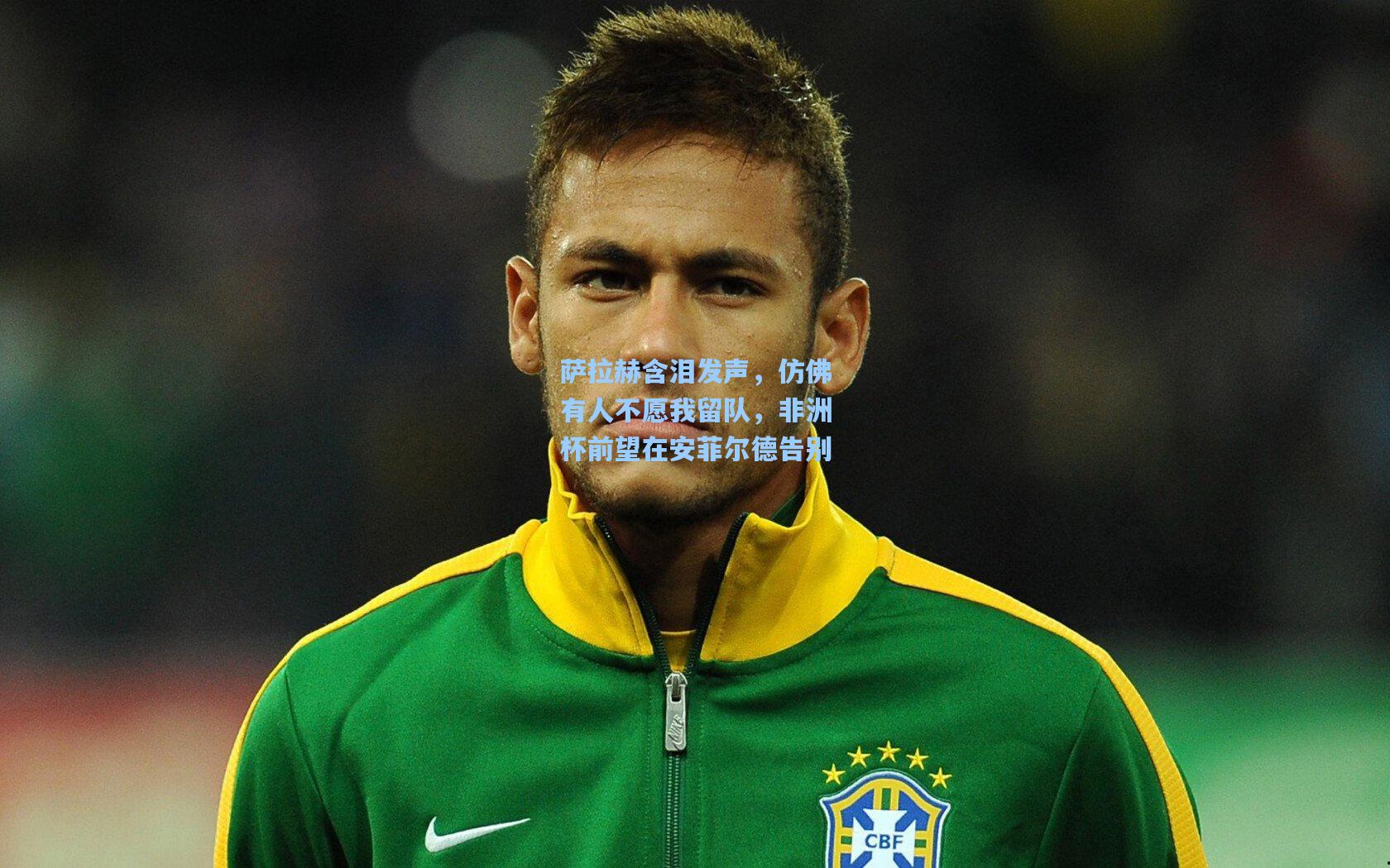 萨拉赫含泪发声，仿佛有人不愿我留队，非洲杯前望在安菲尔德告别
