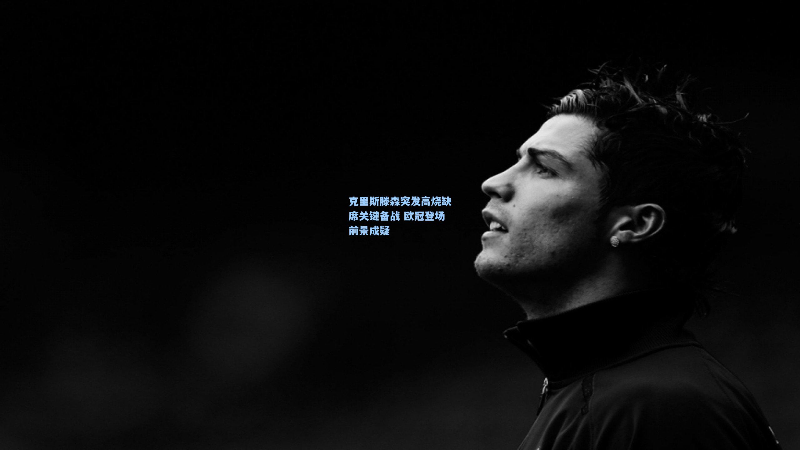 开云体育官网：克里斯滕森突发高烧缺席关键备战 欧冠登场前景成疑