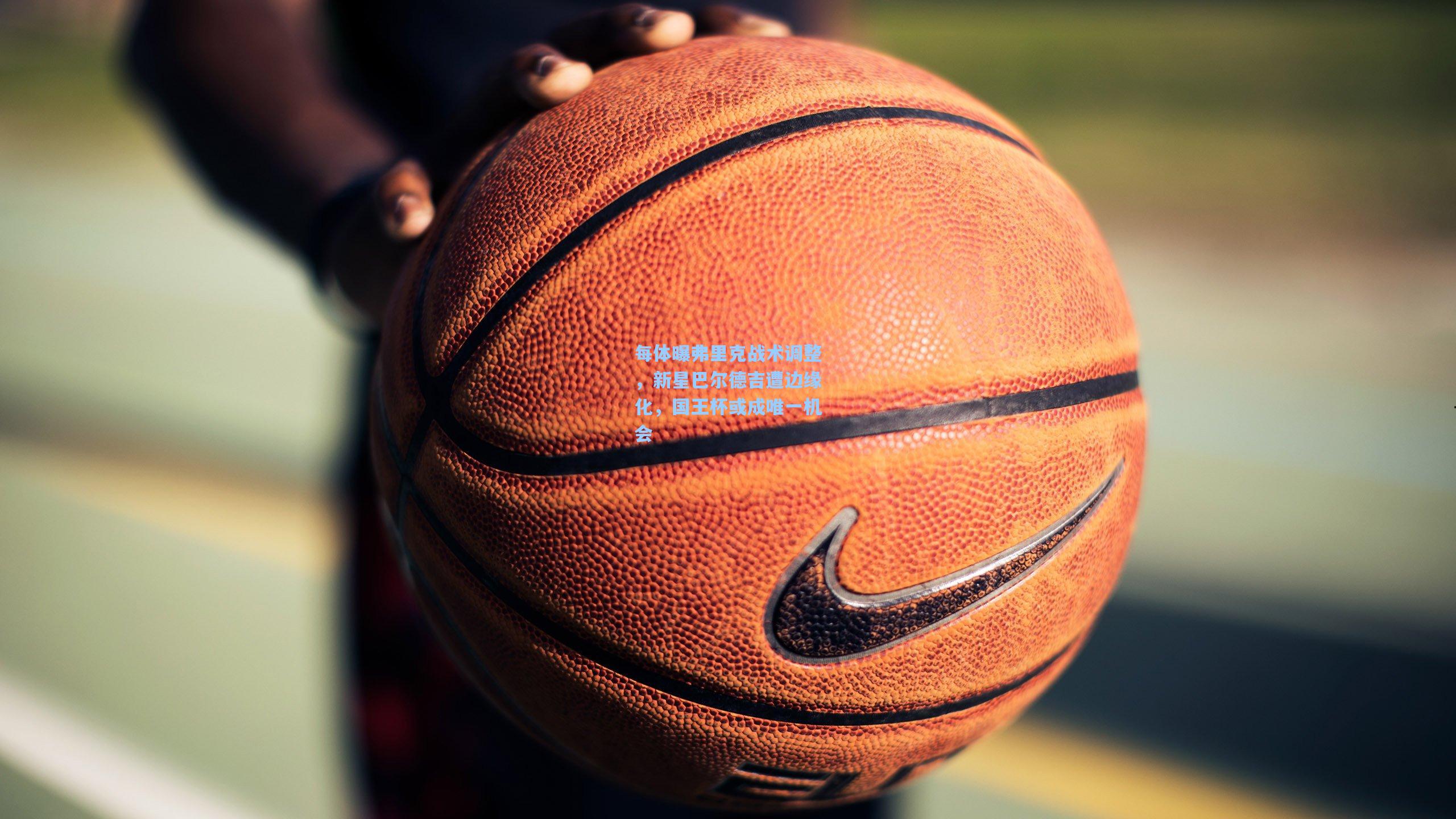 每体曝弗里克战术调整，新星巴尔德吉遭边缘化，国王杯或成唯一机会